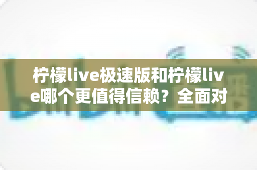 柠檬live极速版和柠檬live哪个更值得信赖?全面对比分析与选购指南 柠檬live极速版和柠檬live哪个更值得信赖?全面对比分析与选购指南