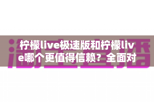 柠檬live极速版和柠檬live哪个更值得信赖?全面对比分析与选购指南 柠檬live极速版和柠檬live哪个更值得信赖?全面对比分析与选购指南