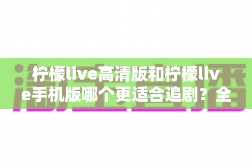 柠檬live高清版和柠檬live手机版哪个更适合追剧?全面对比解析帮你找到最佳追剧伙伴 柠檬live高清版和柠檬live手机版哪个更适合追剧?全面对比解析帮你找到最佳追剧伙伴