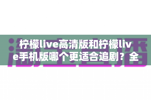 柠檬live高清版和柠檬live手机版哪个更适合追剧？全面对比解析帮你找到最佳追剧伙伴