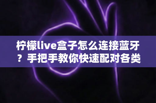 柠檬live盒子怎么连接蓝牙?手把手教你快速配对各类蓝牙设备全攻略 柠檬live盒子怎么连接蓝牙?手把手教你快速配对各类蓝牙设备全攻略