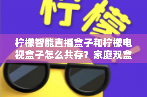 柠檬智能直播盒子和柠檬电视盒子怎么共存？家庭双盒子共存配置全攻略