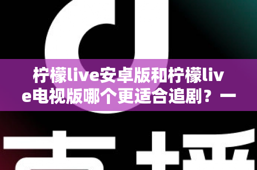 柠檬live安卓版和柠檬live电视版哪个更适合追剧?一篇讲透的全场景深度对比指南 柠檬live安卓版和柠檬live电视版哪个更适合追剧?一篇讲透的全场景深度对比指南