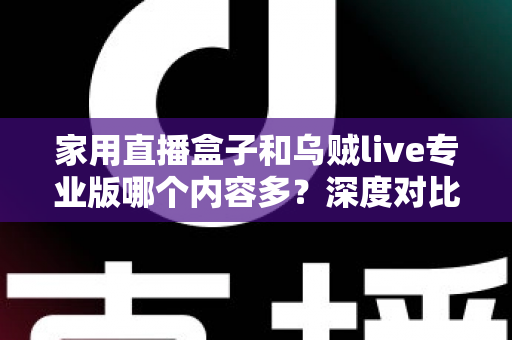 家用直播盒子和乌贼live专业版哪个内容多？深度对比解析助您选对观看方案