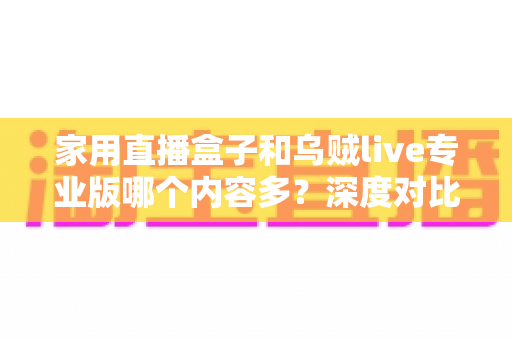 家用直播盒子和乌贼live专业版哪个内容多？深度对比解析助您选对观看方案