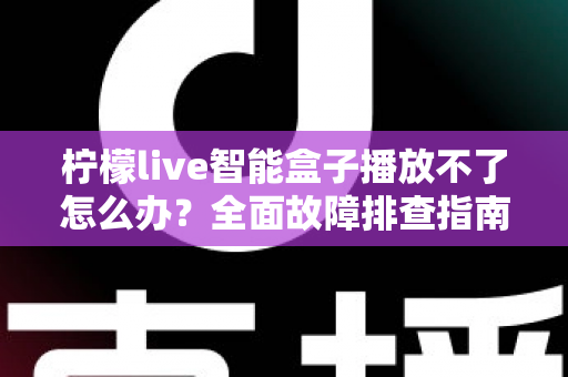 柠檬live智能盒子播放不了怎么办?全面故障排查指南与实用解决方案 柠檬live智能盒子播放不了怎么办?全面故障排查指南与实用解决方案