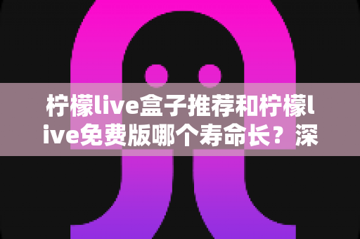 柠檬live盒子推荐和柠檬live免费版哪个寿命长?深度对比分析与实用选择指南 柠檬live盒子推荐和柠檬live免费版哪个寿命长?深度对比分析与实用选择指南