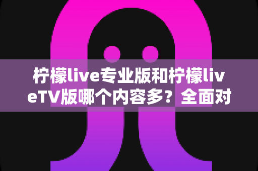 柠檬live专业版和柠檬liveTV版哪个内容多？全面对比解析，帮你选对更适合的版本