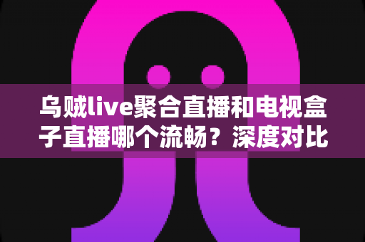 乌贼live聚合直播和电视盒子直播哪个流畅?深度对比解析,助你选到最顺滑的观影方案 乌贼live聚合直播和电视盒子直播哪个流畅?深度对比解析,助你选到最顺滑的观影方案