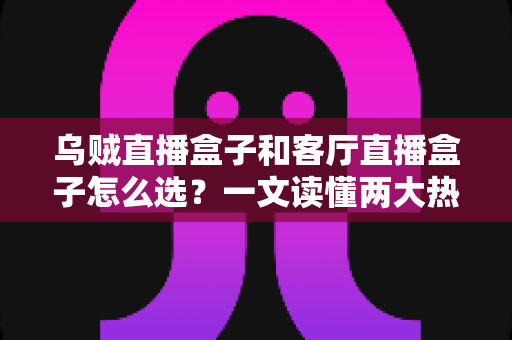 乌贼直播盒子和客厅直播盒子怎么选?一文读懂两大热门电视盒子的选购要点 乌贼直播盒子和客厅直播盒子怎么选?一文读懂两大热门电视盒子的选购要点