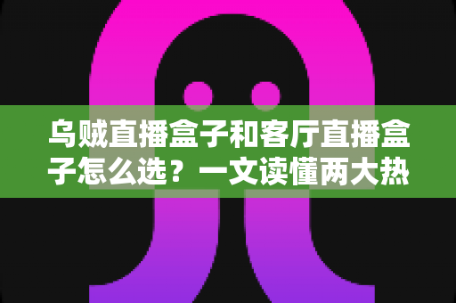 乌贼直播盒子和客厅直播盒子怎么选?一文读懂两大热门电视盒子的选购要点 乌贼直播盒子和客厅直播盒子怎么选?一文读懂两大热门电视盒子的选购要点