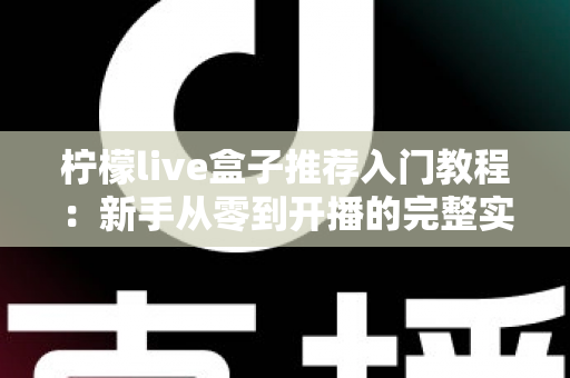 柠檬live盒子推荐入门教程:新手从零到开播的完整实战指南 柠檬live盒子推荐入门教程:新手从零到开播的完整实战指南