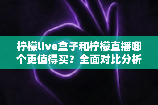 柠檬live盒子和柠檬直播哪个更值得买?全面对比分析与选购避坑指南 柠檬live盒子和柠檬直播哪个更值得买?全面对比分析与选购避坑指南