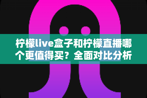 柠檬live盒子和柠檬直播哪个更值得买?全面对比分析与选购避坑指南 柠檬live盒子和柠檬直播哪个更值得买?全面对比分析与选购避坑指南