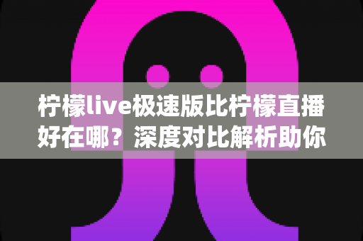 柠檬live极速版比柠檬直播好在哪?深度对比解析助你选出最适合的直播App 柠檬live极速版比柠檬直播好在哪?深度对比解析助你选出最适合的直播App