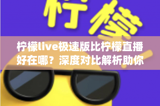 柠檬live极速版比柠檬直播好在哪?深度对比解析助你选出最适合的直播App 柠檬live极速版比柠檬直播好在哪?深度对比解析助你选出最适合的直播App