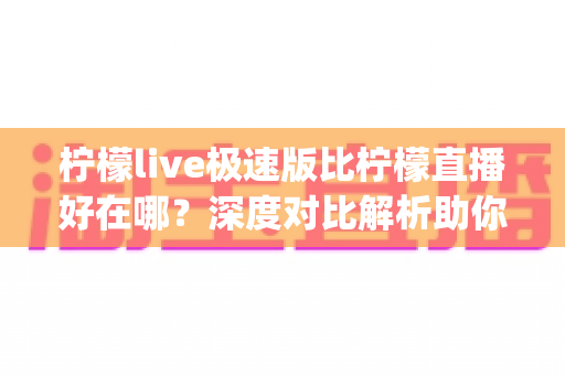 柠檬live极速版比柠檬直播好在哪?深度对比解析助你选出最适合的直播App 柠檬live极速版比柠檬直播好在哪?深度对比解析助你选出最适合的直播App