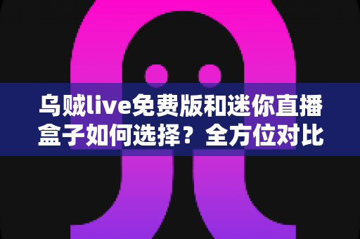 乌贼live免费版和迷你直播盒子如何选择?全方位对比分析与实用选购指南 乌贼live免费版和迷你直播盒子如何选择?全方位对比分析与实用选购指南