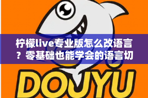 柠檬live专业版怎么改语言？零基础也能学会的语言切换全攻略