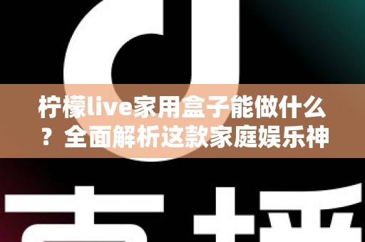 柠檬live家用盒子能做什么？全面解析这款家庭娱乐神器的功能与实用玩法