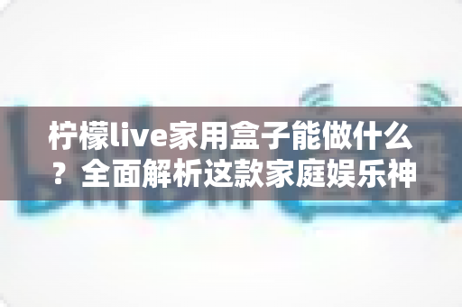 柠檬live家用盒子能做什么？全面解析这款家庭娱乐神器的功能与实用玩法