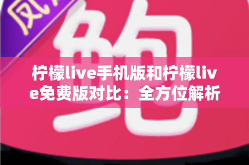 柠檬live手机版和柠檬live免费版对比:全方位解析两大版本差异,助你轻松选出最佳直播观看方案 柠檬live手机版和柠檬live免费版对比:全方位解析两大版本差异,助你轻松选出最佳直播观看方案