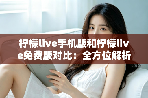 柠檬live手机版和柠檬live免费版对比:全方位解析两大版本差异,助你轻松选出最佳直播观看方案 柠檬live手机版和柠檬live免费版对比:全方位解析两大版本差异,助你轻松选出最佳直播观看方案