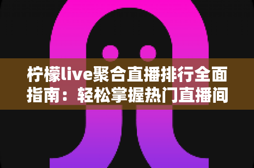 柠檬live聚合直播排行全面指南:轻松掌握热门直播间与人气主播的一站式观看秘籍 柠檬live聚合直播排行全面指南:轻松掌握热门直播间与人气主播的一站式观看秘籍