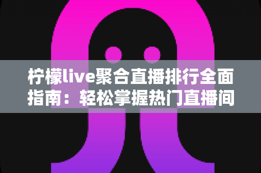 柠檬live聚合直播排行全面指南:轻松掌握热门直播间与人气主播的一站式观看秘籍 柠檬live聚合直播排行全面指南:轻松掌握热门直播间与人气主播的一站式观看秘籍