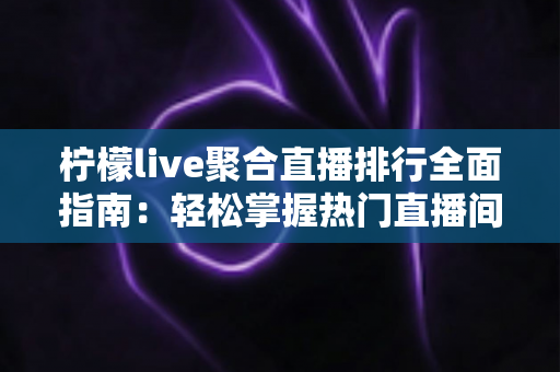 柠檬live聚合直播排行全面指南:轻松掌握热门直播间与人气主播的一站式观看秘籍 柠檬live聚合直播排行全面指南:轻松掌握热门直播间与人气主播的一站式观看秘籍