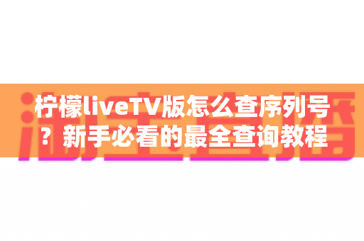 柠檬liveTV版怎么查序列号?新手必看的最全查询教程与实用指南 柠檬liveTV版怎么查序列号?新手必看的最全查询教程与实用指南