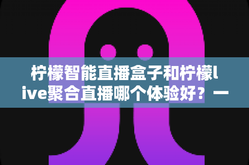 柠檬智能直播盒子和柠檬live聚合直播哪个体验好?一文读懂两大直播方案的差异与选择指南 柠檬智能直播盒子和柠檬live聚合直播哪个体验好?一文读懂两大直播方案的差异与选择指南
