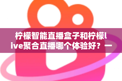 柠檬智能直播盒子和柠檬live聚合直播哪个体验好?一文读懂两大直播方案的差异与选择指南 柠檬智能直播盒子和柠檬live聚合直播哪个体验好?一文读懂两大直播方案的差异与选择指南