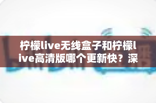 柠檬live无线盒子和柠檬live高清版哪个更新快?深度对比解析,帮你选对版本不踩坑 柠檬live无线盒子和柠檬live高清版哪个更新快?深度对比解析,帮你选对版本不踩坑