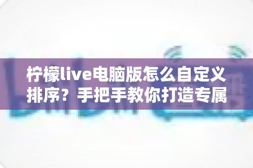 柠檬live电脑版怎么自定义排序?手把手教你打造专属直播列表,观看效率轻松翻倍 柠檬live电脑版怎么自定义排序?手把手教你打造专属直播列表,观看效率轻松翻倍