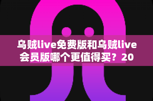 乌贼live免费版和乌贼live会员版哪个更值得买?2025年最新深度对比与选购指南 乌贼live免费版和乌贼live会员版哪个更值得买?2025年最新深度对比与选购指南