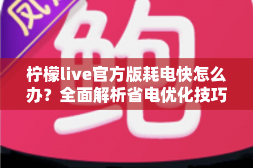 柠檬live官方版耗电快怎么办？全面解析省电优化技巧，让直播畅看更持久