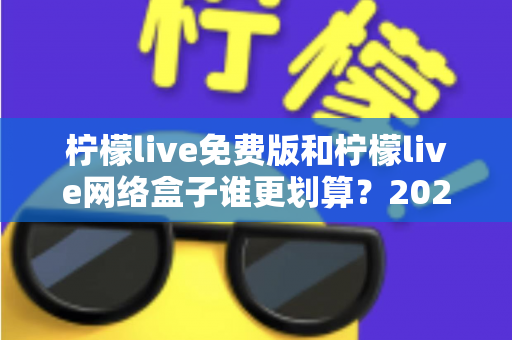 柠檬live免费版和柠檬live网络盒子谁更划算？2025年最全成本与体验对比指南