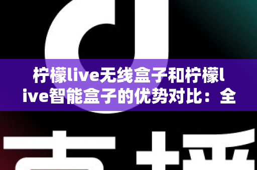 柠檬live无线盒子和柠檬live智能盒子的优势对比:全面解析助您选出最适合的观影神器 柠檬live无线盒子和柠檬live智能盒子的优势对比:全面解析助您选出最适合的观影神器