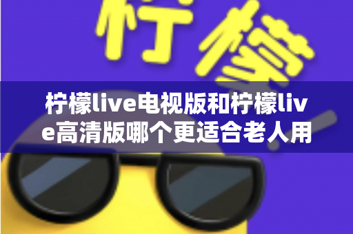 柠檬live电视版和柠檬live高清版哪个更适合老人用?长辈看直播选对版本才是关键 柠檬live电视版和柠檬live高清版哪个更适合老人用?长辈看直播选对版本才是关键
