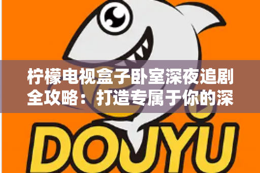 柠檬电视盒子卧室深夜追剧全攻略:打造专属于你的深夜私享影院时光 柠檬电视盒子卧室深夜追剧全攻略:打造专属于你的深夜私享影院时光