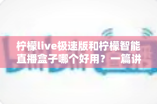柠檬live极速版和柠檬智能直播盒子哪个好用？一篇讲透功能、体验与性价比的深度测评