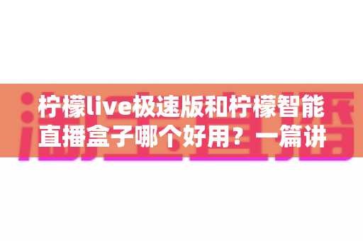 柠檬live极速版和柠檬智能直播盒子哪个好用？一篇讲透功能、体验与性价比的深度测评