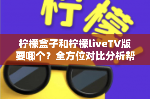 柠檬盒子和柠檬liveTV版要哪个？全方位对比分析帮你找到最适合的大屏观影方案