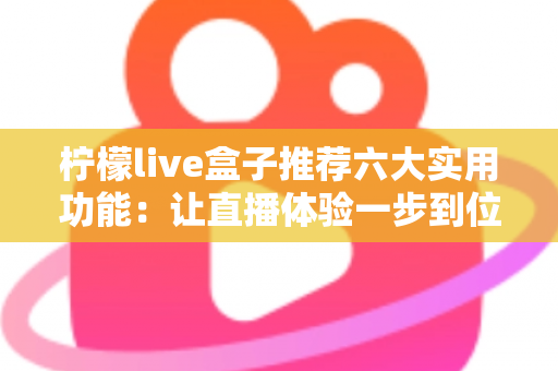 柠檬live盒子推荐六大实用功能:让直播体验一步到位的全方位指南 柠檬live盒子推荐六大实用功能:让直播体验一步到位的全方位指南