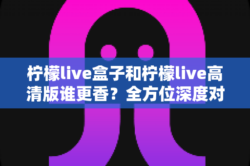 柠檬live盒子和柠檬live高清版谁更香?全方位深度对比,看完再选不吃亏 柠檬live盒子和柠檬live高清版谁更香?全方位深度对比,看完再选不吃亏