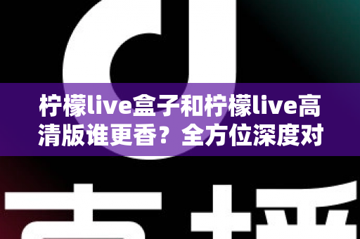 柠檬live盒子和柠檬live高清版谁更香?全方位深度对比,看完再选不吃亏 柠檬live盒子和柠檬live高清版谁更香?全方位深度对比,看完再选不吃亏