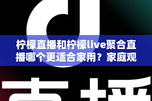 柠檬直播和柠檬live聚合直播哪个更适合家用？家庭观影全面对比指南