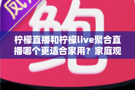柠檬直播和柠檬live聚合直播哪个更适合家用？家庭观影全面对比指南