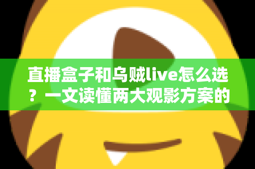 直播盒子和乌贼live怎么选？一文读懂两大观影方案的优劣与选购技巧